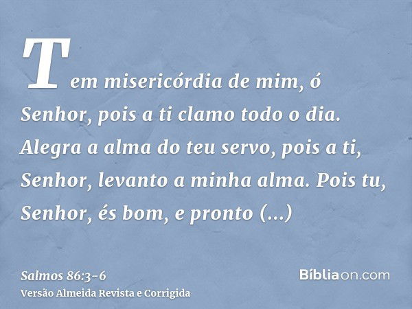 Tem misericórdia de mim, ó Senhor, pois a ti clamo todo o dia.Alegra a alma do teu servo, pois a ti, Senhor, levanto a minha alma.Pois tu, Senhor, és bom, e pro