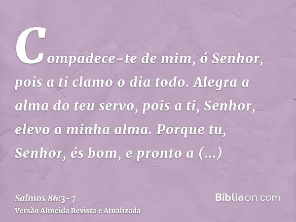 Compadece-te de mim, ó Senhor, pois a ti clamo o dia todo.Alegra a alma do teu servo, pois a ti, Senhor, elevo a minha alma.Porque tu, Senhor, és bom, e pronto 