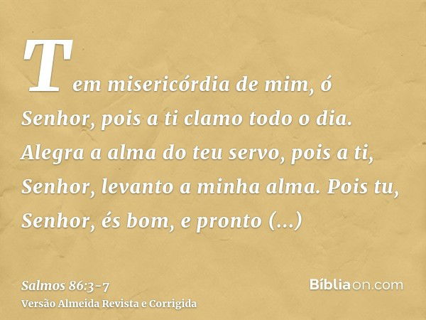 Tem misericórdia de mim, ó Senhor, pois a ti clamo todo o dia.Alegra a alma do teu servo, pois a ti, Senhor, levanto a minha alma.Pois tu, Senhor, és bom, e pro