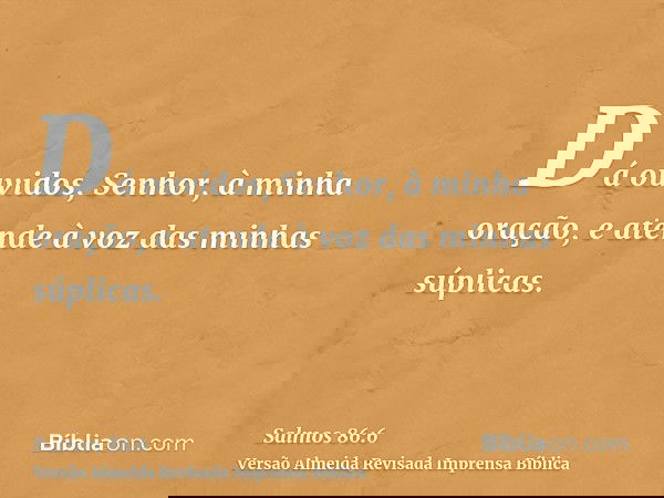 Dá ouvidos, Senhor, à minha oração, e atende à voz das minhas súplicas.