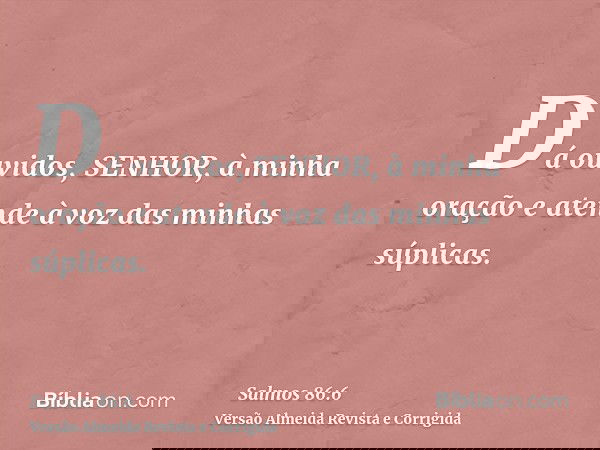 Dá ouvidos, SENHOR, à minha oração e atende à voz das minhas súplicas.