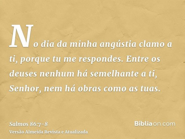 No dia da minha angústia clamo a ti, porque tu me respondes.Entre os deuses nenhum há semelhante a ti, Senhor, nem há obras como as tuas.