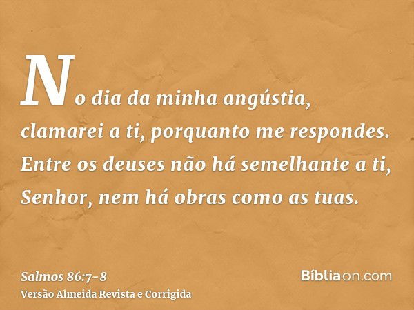 No dia da minha angústia, clamarei a ti, porquanto me respondes.Entre os deuses não há semelhante a ti, Senhor, nem há obras como as tuas.