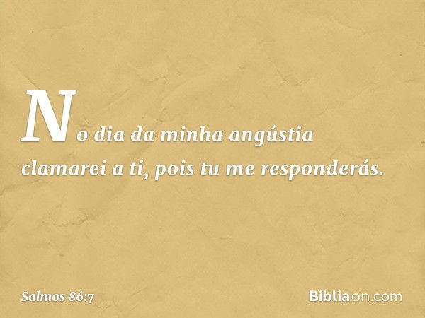 No dia da minha angústia clamarei a ti,
pois tu me responderás. -- Salmo 86:7