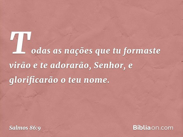 Todas as nações que tu formaste
virão e te adorarão, Senhor,
e glorificarão o teu nome. -- Salmo 86:9