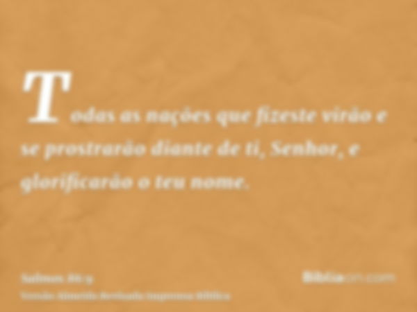 Todas as nações que fizeste virão e se prostrarão diante de ti, Senhor, e glorificarão o teu nome.