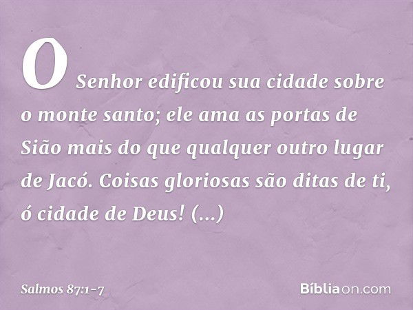 O Senhor edificou sua cidade sobre o monte santo; ele ama as portas de Sião
mais do que qualquer outro lugar de Jacó. Coisas gloriosas são ditas de ti,
ó cidade