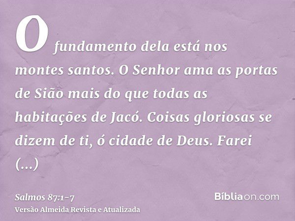 O fundamento dela está nos montes santos.O Senhor ama as portas de Sião mais do que todas as habitações de Jacó.Coisas gloriosas se dizem de ti, ó cidade de Deu