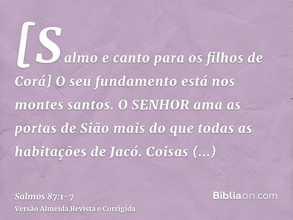 [Salmo e canto para os filhos de Corá] O seu fundamento está nos montes santos.O SENHOR ama as portas de Sião mais do que todas as habitações de Jacó.Coisas glo