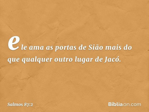 ele ama as portas de Sião
mais do que qualquer outro lugar de Jacó. -- Salmo 87:2