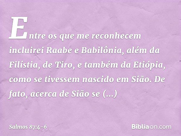 "Entre os que me reconhecem
incluirei Raabe e Babilônia,
além da Filístia, de Tiro,
e também da Etiópia,
como se tivessem nascido em Sião." De fato, acerca de S