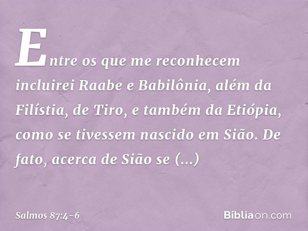 "Entre os que me reconhecem
incluirei Raabe e Babilônia,
além da Filístia, de Tiro,
e também da Etiópia,
como se tivessem nascido em Sião." De fato, acerca de S