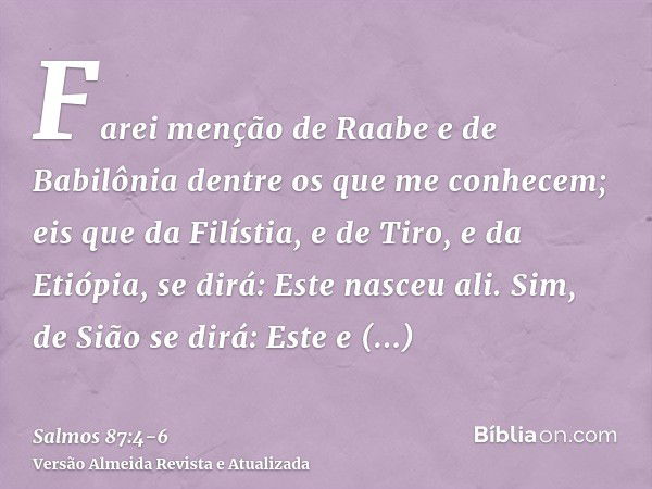 Farei menção de Raabe e de Babilônia dentre os que me conhecem; eis que da Filístia, e de Tiro, e da Etiópia, se dirá: Este nasceu ali.Sim, de Sião se dirá: Est