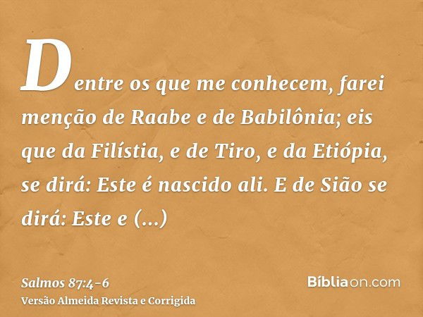 Dentre os que me conhecem, farei menção de Raabe e de Babilônia; eis que da Filístia, e de Tiro, e da Etiópia, se dirá: Este é nascido ali.E de Sião se dirá: Es