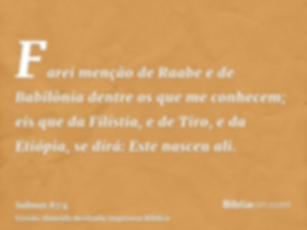 Farei menção de Raabe e de Babilônia dentre os que me conhecem; eis que da Filístia, e de Tiro, e da Etiópia, se dirá: Este nasceu ali.