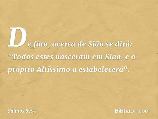 De fato, acerca de Sião se dirá:
"Todos estes nasceram em Sião,
e o próprio Altíssimo a estabelecerá". -- Salmo 87:5