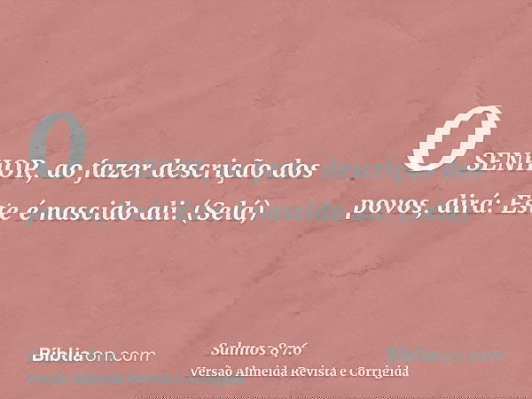 O SENHOR, ao fazer descrição dos povos, dirá: Este é nascido ali. (Selá)