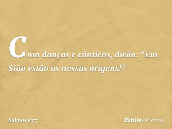 Com danças e cânticos, dirão:
"Em Sião estão as nossas origens!" -- Salmo 87:7