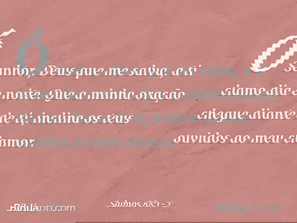 Ó Senhor, Deus que me salva,
a ti clamo dia e noite. Que a minha oração chegue diante de ti;
inclina os teus ouvidos ao meu clamor. -- Salmo 88:1-2