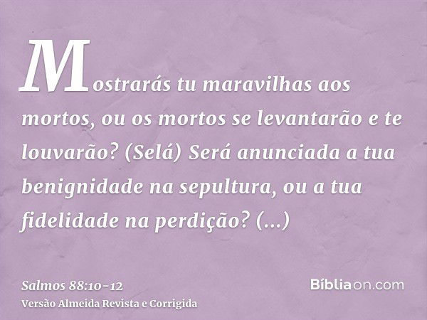 Mostrarás tu maravilhas aos mortos, ou os mortos se levantarão e te louvarão? (Selá)Será anunciada a tua benignidade na sepultura, ou a tua fidelidade na perdiç