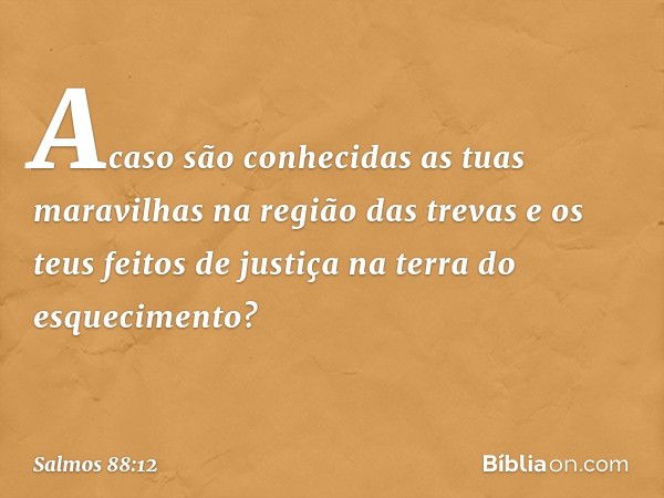 Acaso são conhecidas as tuas maravilhas
na região das trevas
e os teus feitos de justiça
na terra do esquecimento? -- Salmo 88:12