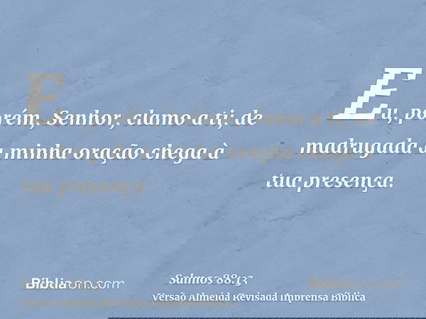 Eu, porém, Senhor, clamo a ti; de madrugada a minha oração chega à tua presença.