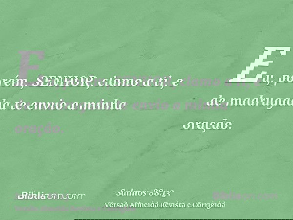Eu, porém, SENHOR, clamo a ti, e de madrugada te envio a minha oração.