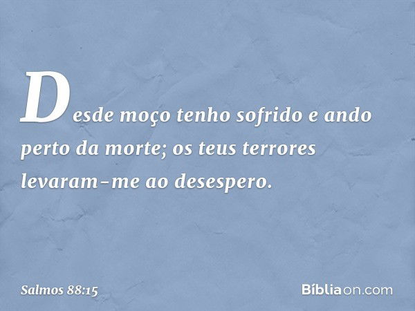 Desde moço tenho sofrido
e ando perto da morte;
os teus terrores levaram-me ao desespero. -- Salmo 88:15