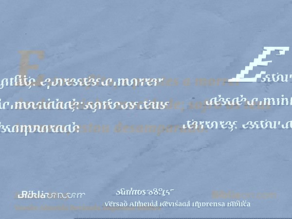 Estou aflito, e prestes a morrer desde a minha mocidade; sofro os teus terrores, estou desamparado.