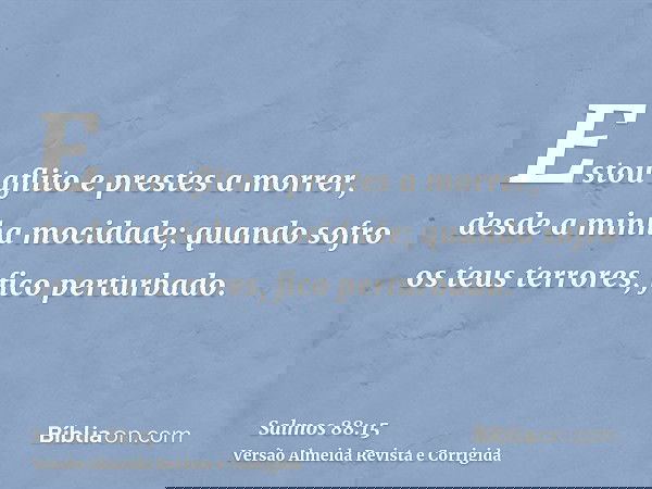 Estou aflito e prestes a morrer, desde a minha mocidade; quando sofro os teus terrores, fico perturbado.