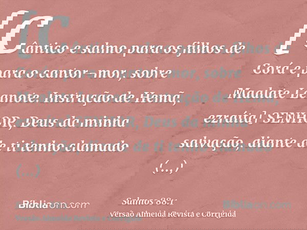 [Cântico e salmo para os filhos de Corá e para o cantor-mor, sobre Maalate Leanote. Instrução de Hemã, ezraíta] SENHOR, Deus da minha salvação, diante de ti ten
