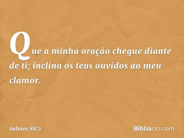 Que a minha oração chegue diante de ti;
inclina os teus ouvidos ao meu clamor. -- Salmo 88:2