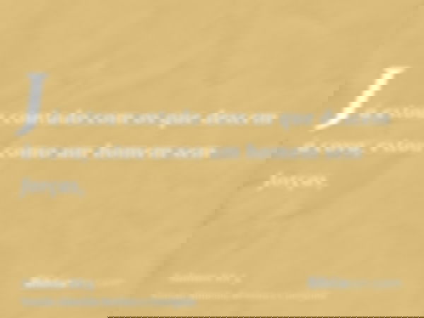 Já estou contado com os que descem à cova; estou como um homem sem forças,