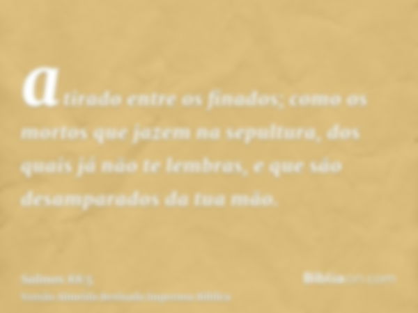 atirado entre os finados; como os mortos que jazem na sepultura, dos quais já não te lembras, e que são desamparados da tua mão.