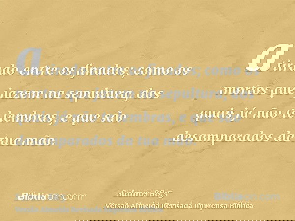 atirado entre os finados; como os mortos que jazem na sepultura, dos quais já não te lembras, e que são desamparados da tua mão.