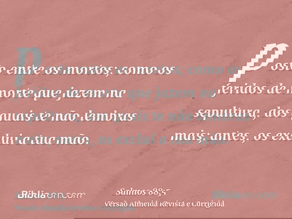 posto entre os mortos; como os feridos de morte que jazem na sepultura, dos quais te não lembras mais; antes, os exclui a tua mão.