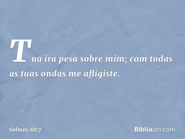 Tua ira pesa sobre mim;
com todas as tuas ondas me afligiste. -- Salmo 88:7