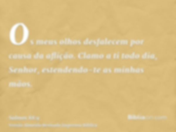 Os meus olhos desfalecem por causa da aflição. Clamo a ti todo dia, Senhor, estendendo-te as minhas mãos.