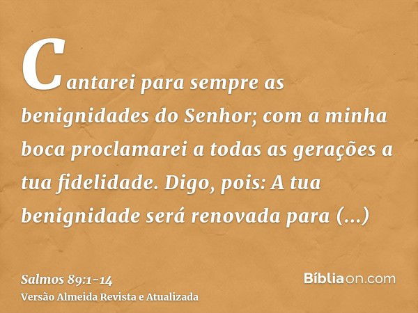 Cantarei para sempre as benignidades do Senhor; com a minha boca proclamarei a todas as gerações a tua fidelidade.Digo, pois: A tua benignidade será renovada pa