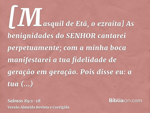 [Masquil de Etã, o ezraíta] As benignidades do SENHOR cantarei perpetuamente; com a minha boca manifestarei a tua fidelidade de geração em geração.Pois disse eu