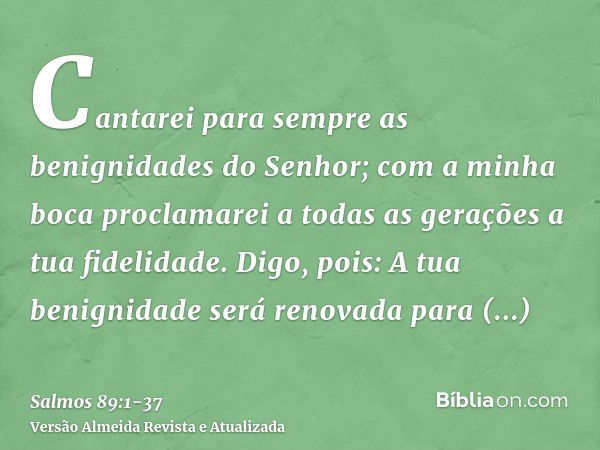 Cantarei para sempre as benignidades do Senhor; com a minha boca proclamarei a todas as gerações a tua fidelidade.Digo, pois: A tua benignidade será renovada pa