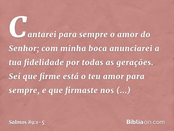 Cantarei para sempre o amor do Senhor;
com minha boca anunciarei
a tua fidelidade por todas as gerações. Sei que firme está o teu amor para sempre,
e que firmas