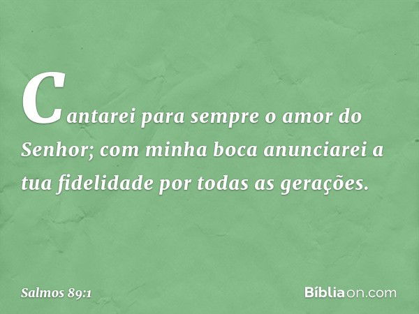 Cantarei para sempre o amor do Senhor;
com minha boca anunciarei
a tua fidelidade por todas as gerações. -- Salmo 89:1