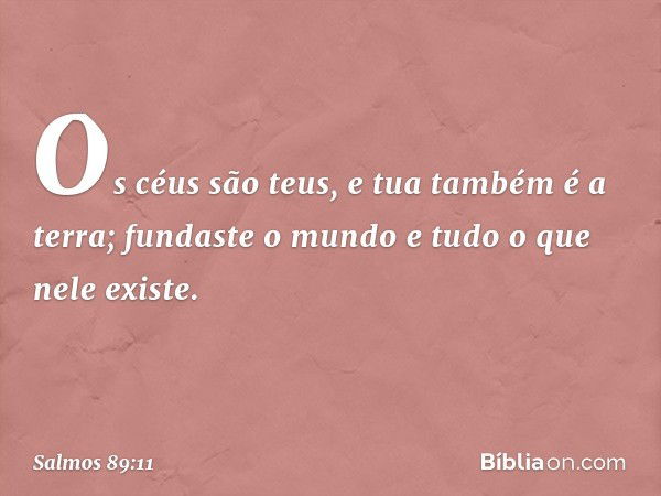 Os céus são teus, e tua também é a terra;
fundaste o mundo e tudo o que nele existe. -- Salmo 89:11