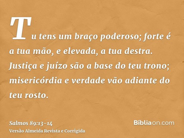 Tu tens um braço poderoso; forte é a tua mão, e elevada, a tua destra.Justiça e juízo são a base do teu trono; misericórdia e verdade vão adiante do teu rosto.