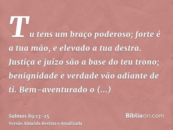 Tu tens um braço poderoso; forte é a tua mão, e elevado a tua destra.Justiça e juízo são a base do teu trono; benignidade e verdade vão adiante de ti.Bem-aventu