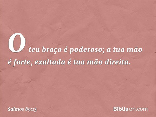 O teu braço é poderoso;
a tua mão é forte, exaltada é tua mão direita. -- Salmo 89:13