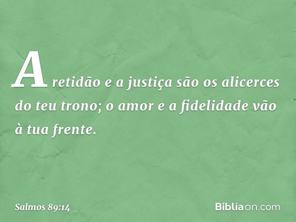 A retidão e a justiça são os alicerces
do teu trono;
o amor e a fidelidade vão à tua frente. -- Salmo 89:14