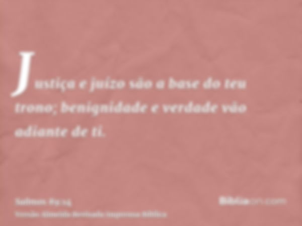 Justiça e juízo são a base do teu trono; benignidade e verdade vão adiante de ti.