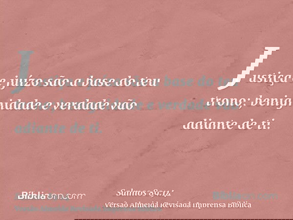 Justiça e juízo são a base do teu trono; benignidade e verdade vão adiante de ti.